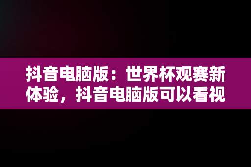 抖音电脑版：世界杯观赛新体验，抖音电脑版可以看视频直播吗? 