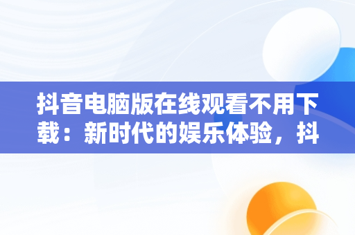抖音电脑版在线观看不用下载：新时代的娱乐体验，抖音电脑版在线观看不用下载怎么办 