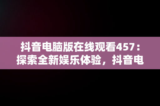 抖音电脑版在线观看457：探索全新娱乐体验，抖音电脑版怎么看视频 