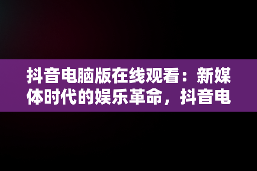抖音电脑版在线观看：新媒体时代的娱乐革命，抖音电脑版在线观看官网 