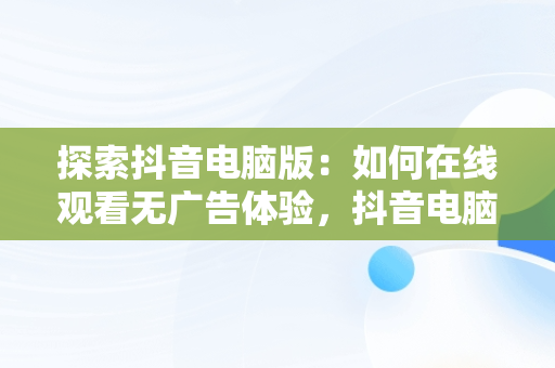 探索抖音电脑版：如何在线观看无广告体验，抖音电脑版怎么看视频 