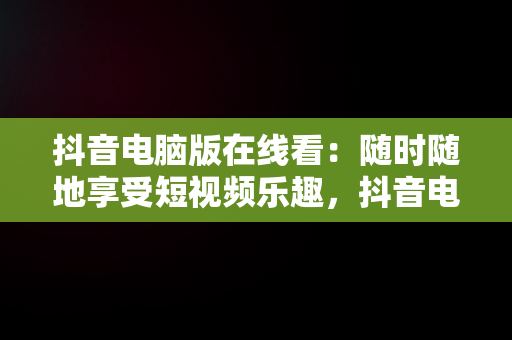 抖音电脑版在线看：随时随地享受短视频乐趣，抖音电脑版怎么看视频 