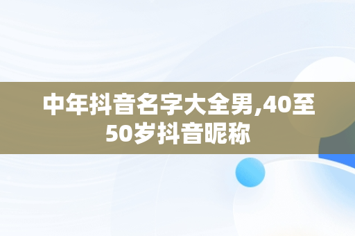中年抖音名字大全男,40至50岁抖音昵称