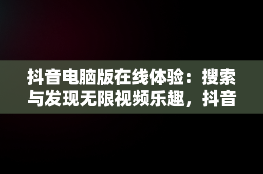 抖音电脑版在线体验：搜索与发现无限视频乐趣，抖音电脑版怎么搜索视频 