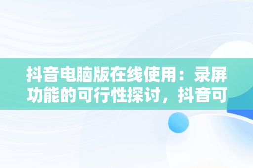 抖音电脑版在线使用：录屏功能的可行性探讨，抖音可以在电脑上录播吗? 