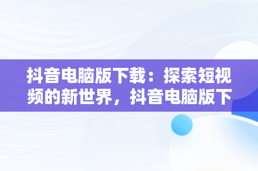 抖音电脑版下载：探索短视频的新世界，抖音电脑版下载安装免费 