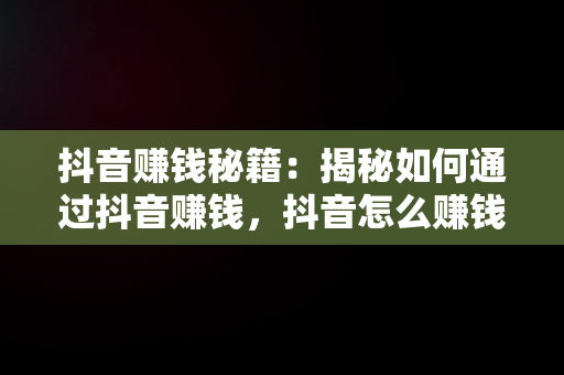 抖音赚钱秘籍：揭秘如何通过抖音赚钱，抖音怎么赚钱知乎账号 