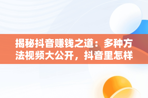 揭秘抖音赚钱之道：多种方法视频大公开，抖音里怎样赚钱 
