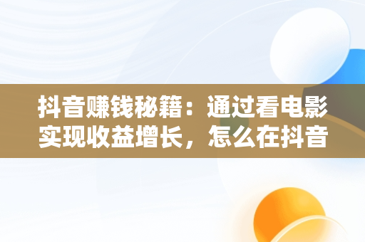 抖音赚钱秘籍：通过看电影实现收益增长，怎么在抖音看视频挣钱 