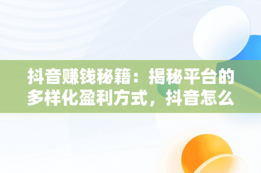 抖音赚钱秘籍：揭秘平台的多样化盈利方式，抖音怎么赚钱的几个方法,我们一起来看看吧! 
