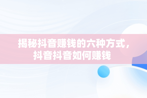 揭秘抖音赚钱的六种方式，抖音抖音如何赚钱 