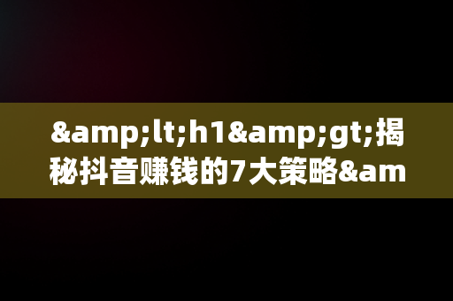&lt;h1&gt;揭秘抖音赚钱的7大策略&lt;/h1&gt;，抖音怎么赚钱的7个方法呢 