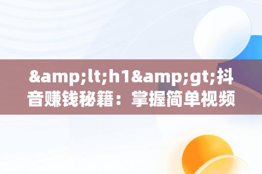 &lt;h1&gt;抖音赚钱秘籍：掌握简单视频教程的致富之路&lt;/h1&gt;，抖音,怎么赚钱 