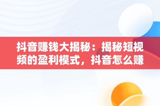 抖音赚钱大揭秘：揭秘短视频的盈利模式，抖音怎么赚钱呢是真的吗 