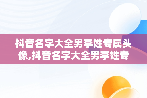 抖音名字大全男李姓专属头像,抖音名字大全男李姓专属