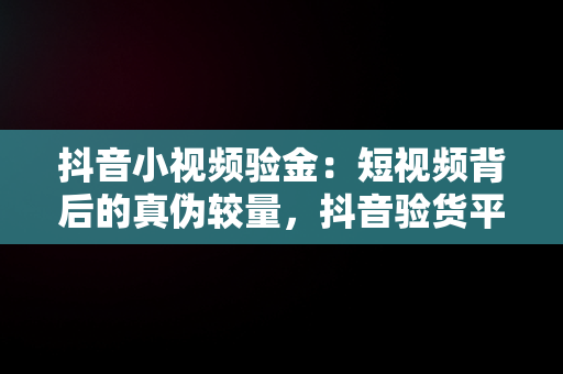 抖音小视频验金：短视频背后的真伪较量，抖音验货平台是啥 