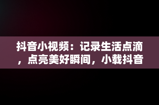 抖音小视频：记录生活点滴，点亮美好瞬间，小载抖音短视频 