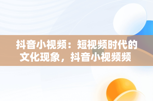 抖音小视频：短视频时代的文化现象，抖音小视频频 视频怎么下载 