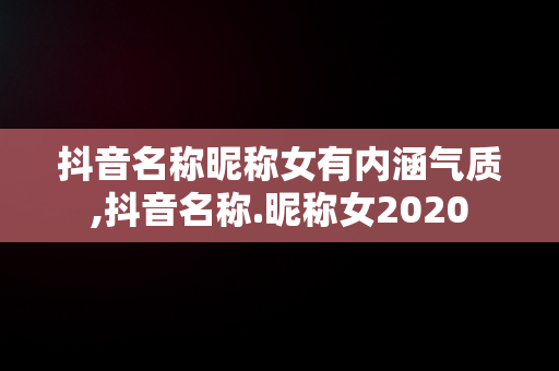 抖音名称昵称女有内涵气质,抖音名称.昵称女2020