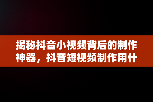 揭秘抖音小视频背后的制作神器，抖音短视频制作用什么软件 