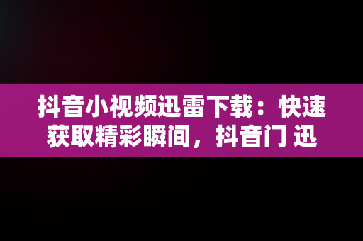 抖音小视频迅雷下载：快速获取精彩瞬间，抖音门 迅雷 