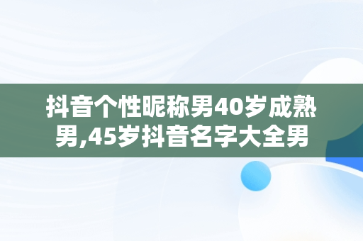 抖音个性昵称男40岁成熟男,45岁抖音名字大全男
