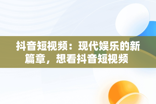 抖音短视频：现代娱乐的新篇章，想看抖音短视频 