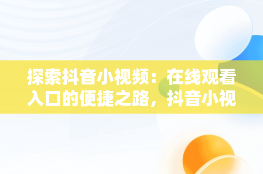 探索抖音小视频：在线观看入口的便捷之路，抖音小视频观看在线观看入口在哪 