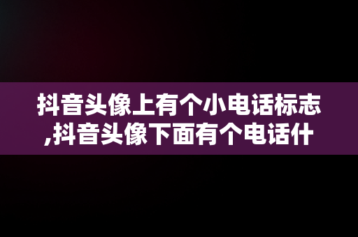 抖音头像上有个小电话标志,抖音头像下面有个电话什么意思