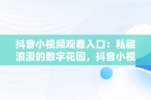 抖音小视频观看入口：私藏浪漫的数字花园，抖音小视频观看入口私藏浪漫是真的吗 