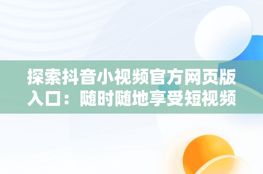 探索抖音小视频官方网页版入口：随时随地享受短视频魅力，小视频 抖音 官方网站 