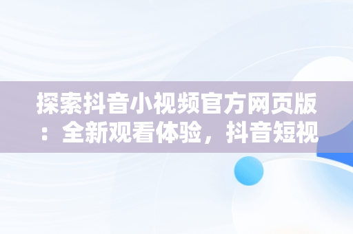 探索抖音小视频官方网页版：全新观看体验，抖音短视频的观看入口有哪两个? 