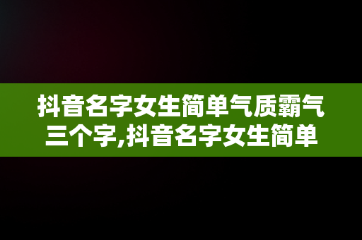 抖音名字女生简单气质霸气三个字,抖音名字女生简单气质霸气