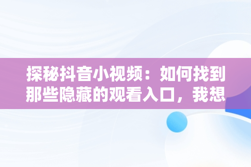 探秘抖音小视频：如何找到那些隐藏的观看入口，我想看小视频抖音 