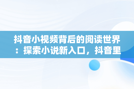 抖音小视频背后的阅读世界：探索小说新入口，抖音里小说视频怎么看完整 