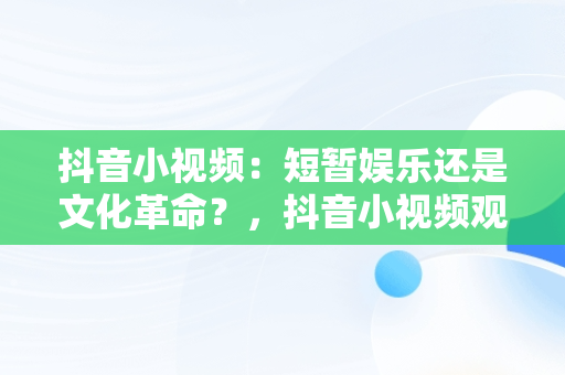 抖音小视频：短暂娱乐还是文化革命？，抖音小视频观看量十万是多少 