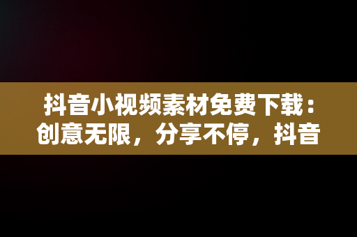 抖音小视频素材免费下载：创意无限，分享不停，抖音小视频素材免费下载安装 