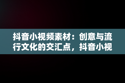 抖音小视频素材：创意与流行文化的交汇点，抖音小视频素材库 