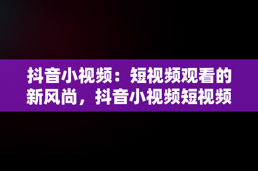 抖音小视频：短视频观看的新风尚，抖音小视频短视频观看记录 