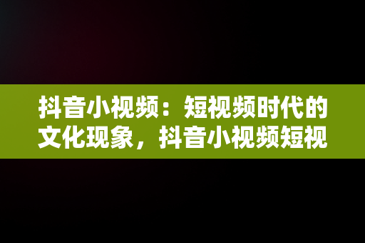 抖音小视频：短视频时代的文化现象，抖音小视频短视频怎么赚钱 
