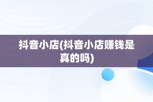 抖音小店(抖音小店赚钱是真的吗)