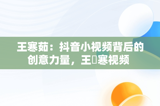 王寒茹：抖音小视频背后的创意力量，王珮寒视频 