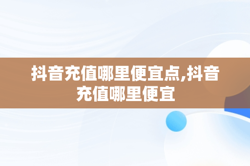 抖音充值哪里便宜点,抖音充值哪里便宜