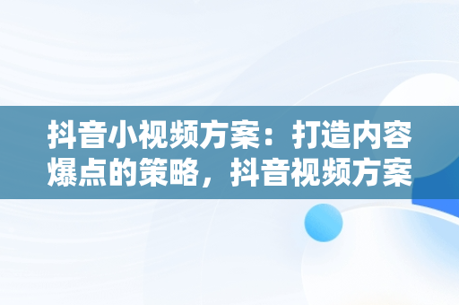 抖音小视频方案：打造内容爆点的策略，抖音视频方案怎么写 