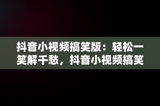 抖音小视频搞笑版：轻松一笑解千愁，抖音小视频搞笑版怎么制作 