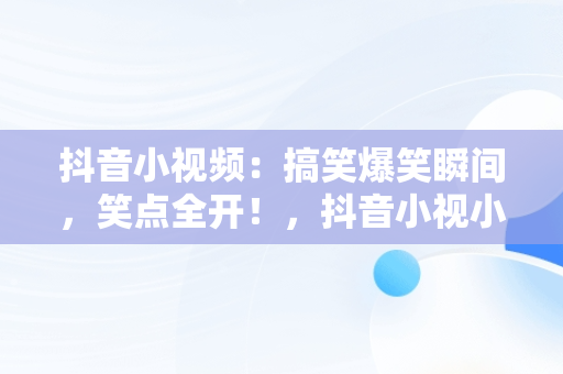 抖音小视频：搞笑爆笑瞬间，笑点全开！，抖音小视小视频搞笑 