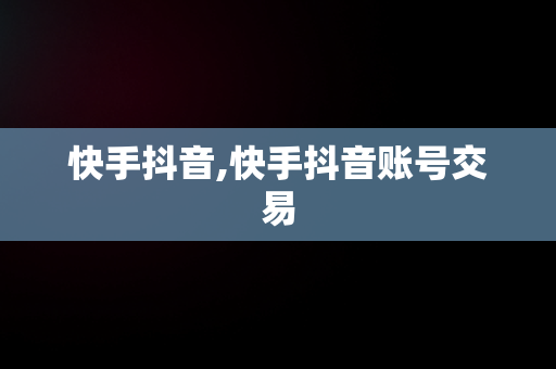 快手抖音,快手抖音账号交易