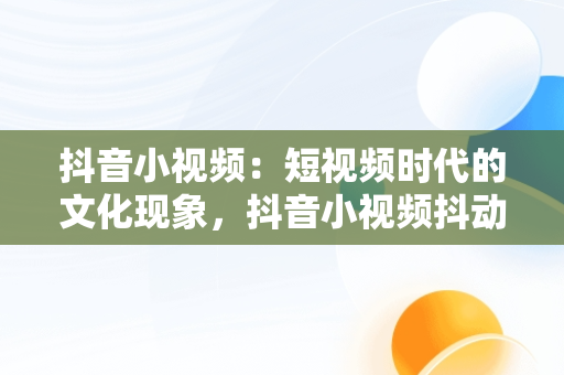 抖音小视频：短视频时代的文化现象，抖音小视频抖动怎么弄 