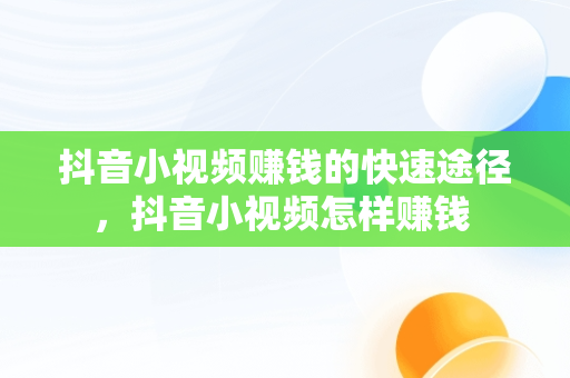 抖音小视频赚钱的快速途径，抖音小视频怎样赚钱 