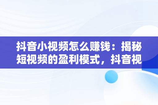 抖音小视频怎么赚钱：揭秘短视频的盈利模式，抖音视频怎样赚钱 